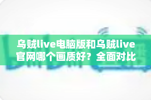 乌贼live电脑版和乌贼live官网哪个画质好?全面对比解析助你选出更清晰的观看方案 乌贼live电脑版和乌贼live官网哪个画质好?全面对比解析助你选出更清晰的观看方案