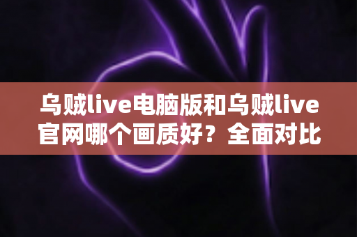 乌贼live电脑版和乌贼live官网哪个画质好?全面对比解析助你选出更清晰的观看方案 乌贼live电脑版和乌贼live官网哪个画质好?全面对比解析助你选出更清晰的观看方案