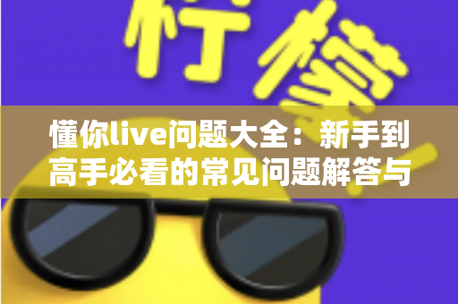 懂你live问题大全：新手到高手必看的常见问题解答与实用指南