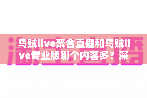 乌贼live聚合直播和乌贼live专业版哪个内容多?深度对比评测,帮你选对版本不迷路 乌贼live聚合直播和乌贼live专业版哪个内容多?深度对比评测,帮你选对版本不迷路