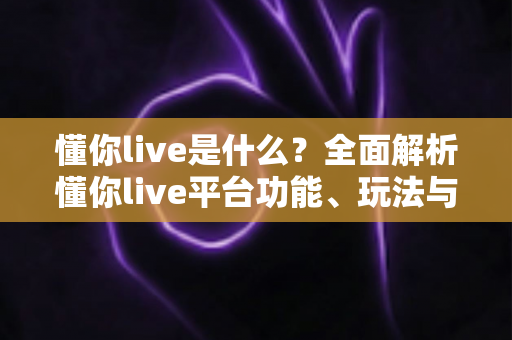 懂你live是什么?全面解析懂你live平台功能、玩法与新手使用指南 懂你live是什么?全面解析懂你live平台功能、玩法与新手使用指南
