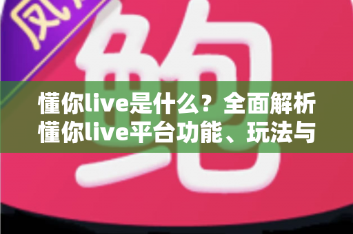 懂你live是什么?全面解析懂你live平台功能、玩法与新手使用指南 懂你live是什么?全面解析懂你live平台功能、玩法与新手使用指南