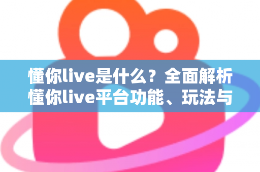 懂你live是什么？全面解析懂你live平台功能、玩法与新手使用指南
