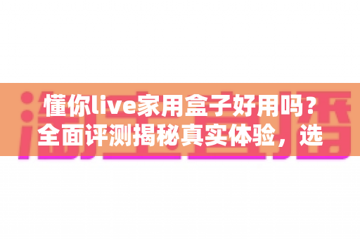 懂你live家用盒子好用吗?全面评测揭秘真实体验,选购前必读指南 懂你live家用盒子好用吗?全面评测揭秘真实体验,选购前必读指南