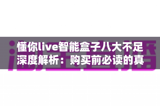懂你live智能盒子八大不足深度解析：购买前必读的真实评测指南
