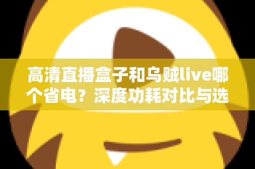 高清直播盒子和乌贼live哪个省电？深度功耗对比与选购省电全指南