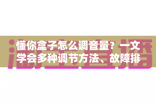 懂你盒子怎么调音量?一文学会多种调节方法、故障排查与音质优化全攻略 懂你盒子怎么调音量?一文学会多种调节方法、故障排查与音质优化全攻略