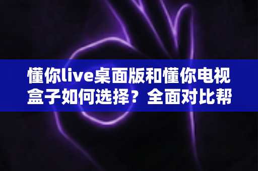 懂你live桌面版和懂你电视盒子如何选择?全面对比帮你找到最适合的观看方案 懂你live桌面版和懂你电视盒子如何选择?全面对比帮你找到最适合的观看方案