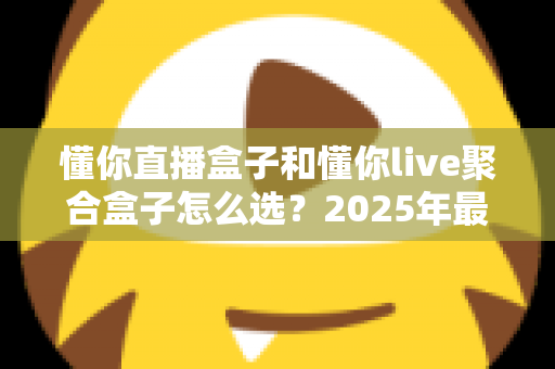 懂你直播盒子和懂你live聚合盒子怎么选?2025年最新选购指南与避坑全攻略 懂你直播盒子和懂你live聚合盒子怎么选?2025年最新选购指南与避坑全攻略
