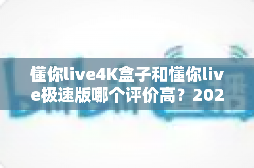 懂你live4K盒子和懂你live极速版哪个评价高?2025最新口碑对比测评全解析,看完再买不踩坑 懂你live4K盒子和懂你live极速版哪个评价高?2025最新口碑对比测评全解析,看完再买不踩坑