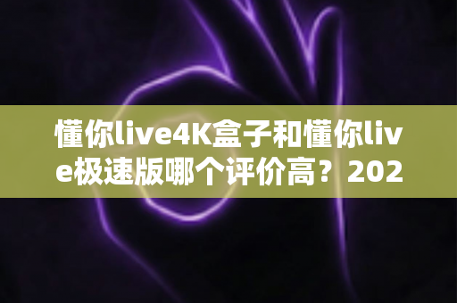 懂你live4K盒子和懂你live极速版哪个评价高?2025最新口碑对比测评全解析,看完再买不踩坑 懂你live4K盒子和懂你live极速版哪个评价高?2025最新口碑对比测评全解析,看完再买不踩坑