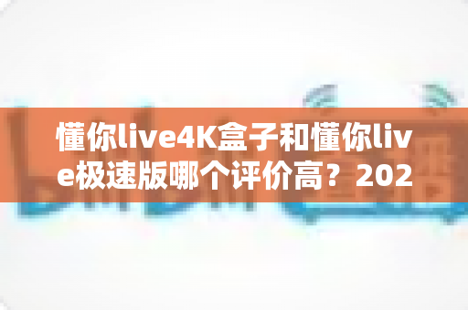 懂你live4K盒子和懂你live极速版哪个评价高?2025最新口碑对比测评全解析,看完再买不踩坑 懂你live4K盒子和懂你live极速版哪个评价高?2025最新口碑对比测评全解析,看完再买不踩坑