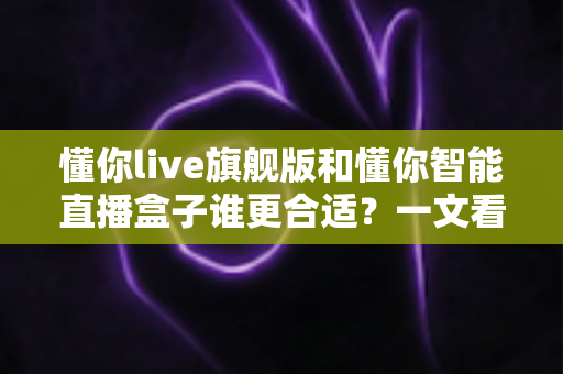 懂你live旗舰版和懂你智能直播盒子谁更合适?一文看懂直播设备选购最优解 懂你live旗舰版和懂你智能直播盒子谁更合适?一文看懂直播设备选购最优解