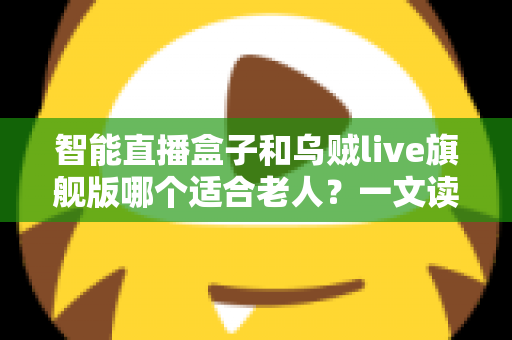 智能直播盒子和乌贼live旗舰版哪个适合老人?一文读懂为爸妈选观影设备的最全攻略 智能直播盒子和乌贼live旗舰版哪个适合老人?一文读懂为爸妈选观影设备的最全攻略