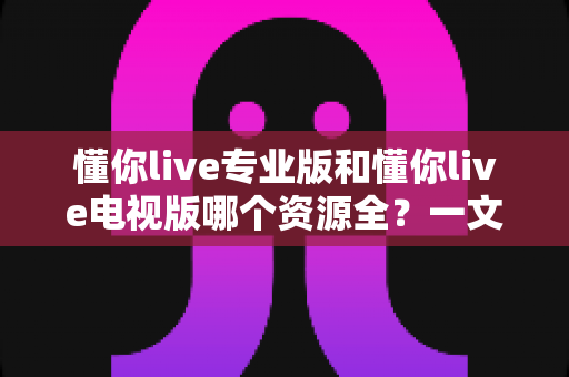 懂你live专业版和懂你live电视版哪个资源全?一文看懂两大版本差异,选对版本不踩坑 懂你live专业版和懂你live电视版哪个资源全?一文看懂两大版本差异,选对版本不踩坑
