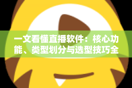 一文看懂直播软件：核心功能、类型划分与选型技巧全面解析