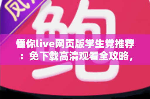 懂你live网页版学生党推荐：免下载高清观看全攻略，宿舍教室随时畅享精彩直播