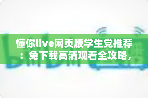 懂你live网页版学生党推荐：免下载高清观看全攻略，宿舍教室随时畅享精彩直播