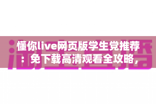 懂你live网页版学生党推荐：免下载高清观看全攻略，宿舍教室随时畅享精彩直播