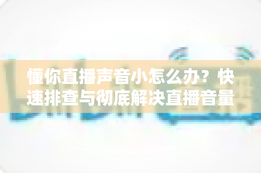 懂你直播声音小怎么办？快速排查与彻底解决直播音量问题的完整攻略