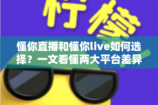 懂你直播和懂你live如何选择?一文看懂两大平台差异与选购指南 懂你直播和懂你live如何选择?一文看懂两大平台差异与选购指南