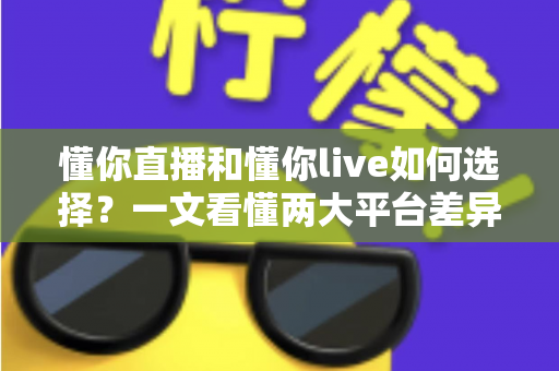 懂你直播和懂你live如何选择?一文看懂两大平台差异与选购指南 懂你直播和懂你live如何选择?一文看懂两大平台差异与选购指南