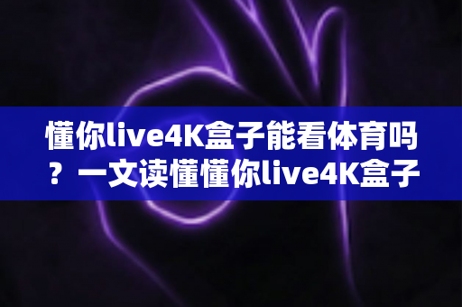 懂你live4K盒子能看体育吗？一文读懂懂你live4K盒子的体育观赛体验与实用指南