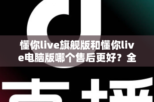 懂你live旗舰版和懂你live电脑版哪个售后更好?全面解析助你做出明智选择 懂你live旗舰版和懂你live电脑版哪个售后更好?全面解析助你做出明智选择