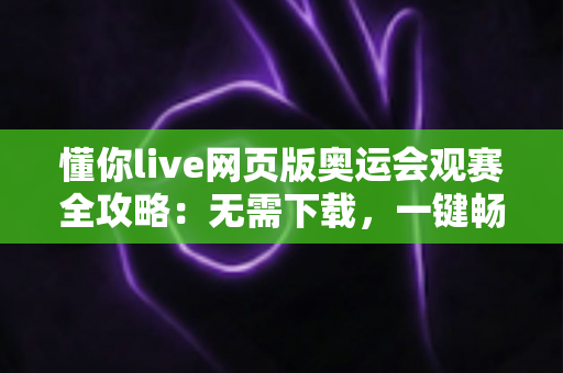 懂你live网页版奥运会观赛全攻略:无需下载,一键畅享奥运精彩瞬间 懂你live网页版奥运会观赛全攻略:无需下载,一键畅享奥运精彩瞬间