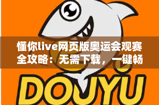 懂你live网页版奥运会观赛全攻略:无需下载,一键畅享奥运精彩瞬间 懂你live网页版奥运会观赛全攻略:无需下载,一键畅享奥运精彩瞬间