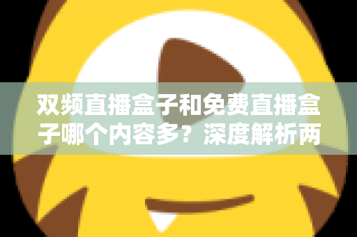 双频直播盒子和免费直播盒子哪个内容多?深度解析两大直播盒子类型,帮你选对不踩坑 双频直播盒子和免费直播盒子哪个内容多?深度解析两大直播盒子类型,帮你选对不踩坑