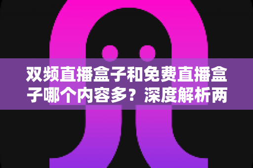 双频直播盒子和免费直播盒子哪个内容多?深度解析两大直播盒子类型,帮你选对不踩坑 双频直播盒子和免费直播盒子哪个内容多?深度解析两大直播盒子类型,帮你选对不踩坑