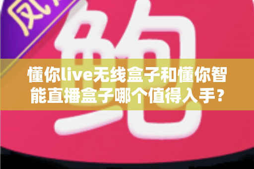 懂你live无线盒子和懂你智能直播盒子哪个值得入手?一篇讲透的选购避坑指南 懂你live无线盒子和懂你智能直播盒子哪个值得入手?一篇讲透的选购避坑指南