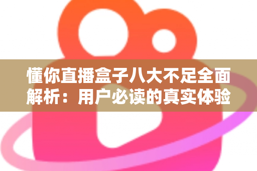 懂你直播盒子八大不足全面解析:用户必读的真实体验与避坑指南 懂你直播盒子八大不足全面解析:用户必读的真实体验与避坑指南