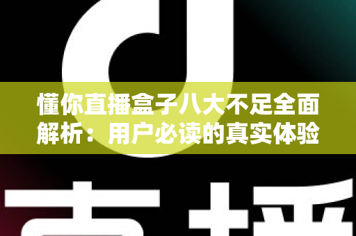 懂你直播盒子八大不足全面解析:用户必读的真实体验与避坑指南 懂你直播盒子八大不足全面解析:用户必读的真实体验与避坑指南