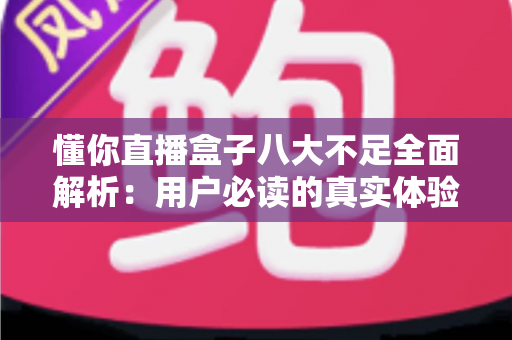 懂你直播盒子八大不足全面解析:用户必读的真实体验与避坑指南 懂你直播盒子八大不足全面解析:用户必读的真实体验与避坑指南