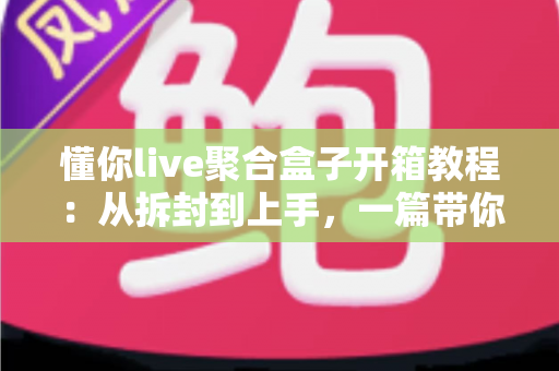 懂你live聚合盒子开箱教程:从拆封到上手,一篇带你玩转直播聚合新体验 懂你live聚合盒子开箱教程:从拆封到上手,一篇带你玩转直播聚合新体验