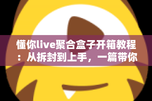 懂你live聚合盒子开箱教程:从拆封到上手,一篇带你玩转直播聚合新体验 懂你live聚合盒子开箱教程:从拆封到上手,一篇带你玩转直播聚合新体验