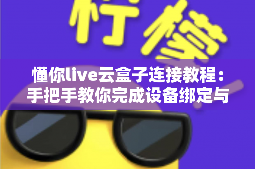 懂你live云盒子连接教程：手把手教你完成设备绑定与推流设置的全流程指南