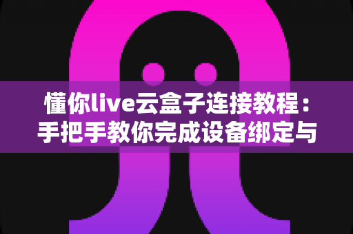 懂你live云盒子连接教程：手把手教你完成设备绑定与推流设置的全流程指南