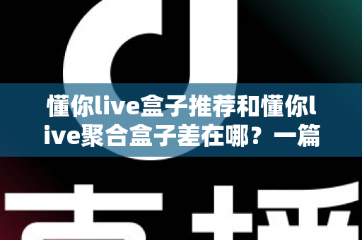 懂你live盒子推荐和懂你live聚合盒子差在哪？一篇讲透核心差异的实用选购指南