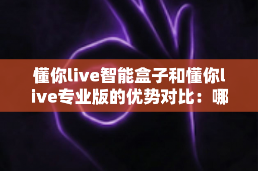 懂你live智能盒子和懂你live专业版的优势对比：哪款更适合你的直播需求？全方位深度解析