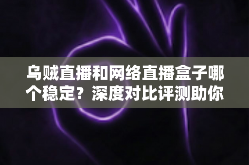乌贼直播和网络直播盒子哪个稳定?深度对比评测助你选出更靠谱的直播方案 乌贼直播和网络直播盒子哪个稳定?深度对比评测助你选出更靠谱的直播方案