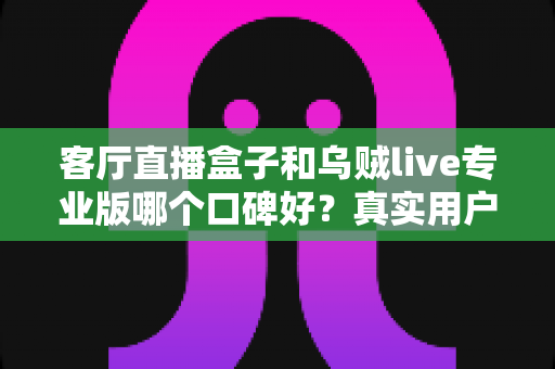 客厅直播盒子和乌贼live专业版哪个口碑好？真实用户评价与选购指南全解析