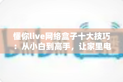 懂你live网络盒子十大技巧:从小白到高手,让家里电视焕发新生的完整优化指南 懂你live网络盒子十大技巧:从小白到高手,让家里电视焕发新生的完整优化指南