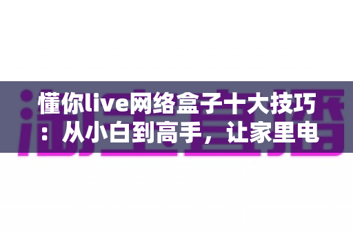 懂你live网络盒子十大技巧：从小白到高手，让家里电视焕发新生的完整优化指南