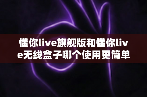 懂你live旗舰版和懂你live无线盒子哪个使用更简单?一篇文章帮你彻底搞懂选购难题 懂你live旗舰版和懂你live无线盒子哪个使用更简单?一篇文章帮你彻底搞懂选购难题