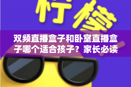 双频直播盒子和卧室直播盒子哪个适合孩子？家长必读的选购指南