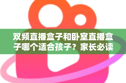双频直播盒子和卧室直播盒子哪个适合孩子？家长必读的选购指南
