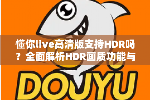 懂你live高清版支持HDR吗?全面解析HDR画质功能与直播观看优化全攻略 懂你live高清版支持HDR吗?全面解析HDR画质功能与直播观看优化全攻略